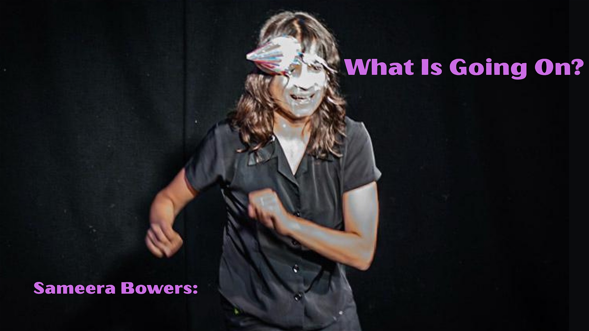 Sameera Bowers: What Is Going On?